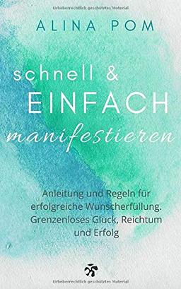 Schnell und einfach manifestieren: Anleitung und Regeln für erfolgreiche Wunscherfüllung. Grenzenloses Glück, Reichtum und Erfolg