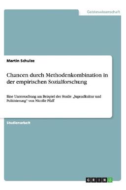 Chancen durch Methodenkombination in der empirischen Sozialforschung: Eine Untersuchung am Beispiel der Studie ¿Jugendkultur und Politisierung¿ von Nicolle Pfaff