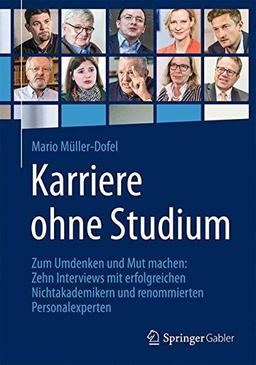 Karriere ohne Studium: Zum Umdenken und Mut machen: Zehn Interviews mit erfolgreichen Nichtakademikern und renommierten Personalexperten