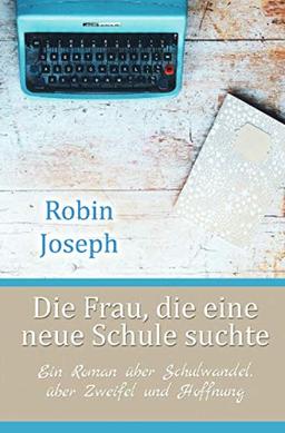 Die Frau, die eine neue Schule suchte: Ein Roman über Schulwandel, über Zweifel und Hoffnung