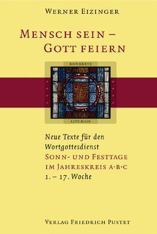 Mensch sein - Gott feiern. Neue Texte für den Wortgottesdienst: Mensch sein - Gott feiern. Sonn- und Festtage im Jahreskreis A B C: (1. bis 17. Woche). Neue Texte für den Wortgottesdienst