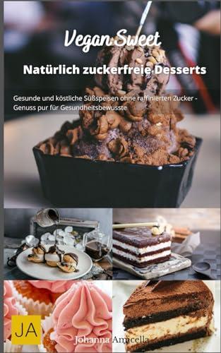 Vegan Sweet: Köstliche und gesunde vegane Desserts - Einfache Rezepte für süße Genüsse ohne tierische Produkte