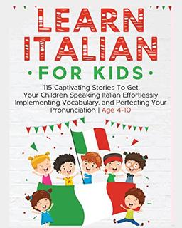 Learn Italian For Kids: 115 Captivating Stories To Get Your Children Speaking Italian Effortlessly Implementing Vocabulary, and Perfecting Your Pronunciation - Age 4-10