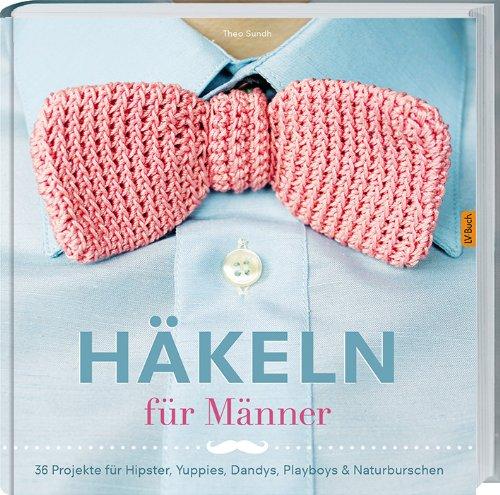 Häkeln für Männer: 36 Projekte für Hipster, Yuppies, Dandys, Playboys.