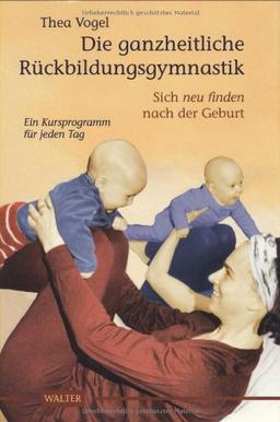 Die ganzheitliche Rückbildungsgymnastik: Sich neu finden nach der Geburt. Ein Kursprogramm für jeden Tag