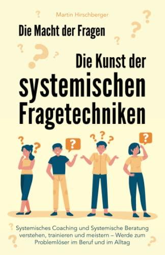 Die Macht der Fragen – Die Kunst der systemischen Fragetechniken: Systemisches Coaching und systemische Beratung verstehen, trainieren und meistern – werde zum Problemlöser im Beruf und im Alltag