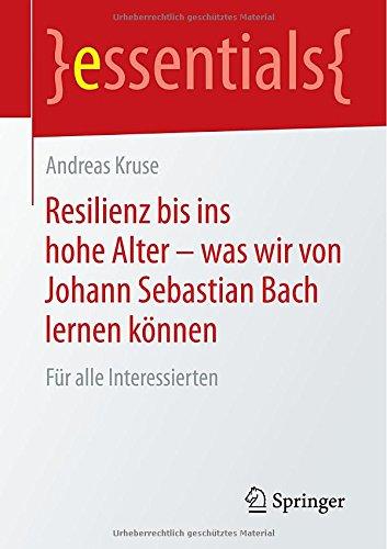 Resilienz bis ins hohe Alter - was wir von Johann Sebastian Bach lernen können: Für alle Interessierten (essentials)