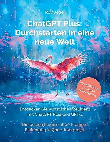 ChatGPT Plus: Durchstarten in eine neue Welt: Entdecken Sie Künstliche Intelligenz mit ChatGPT Plus und GPT-4