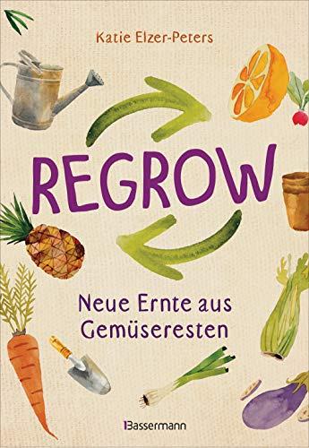 Regrow: Neue Ernte aus Gemüseresten - Von Avocado bis Zwiebel. Die unkomplizierte Nachzucht aus Samen, Wurzeln, Stängeln oder Blättern: Im Blumentopf ... auf Balkon, Terrasse oder Fensterbrett