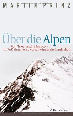 Über die Alpen: Von Triest nach Monaco - zu Fuß durch eine verschwindende Landschaft -