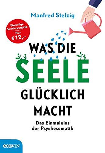 Was die Seele glücklich macht: Das Einmaleins der Psychosomatik