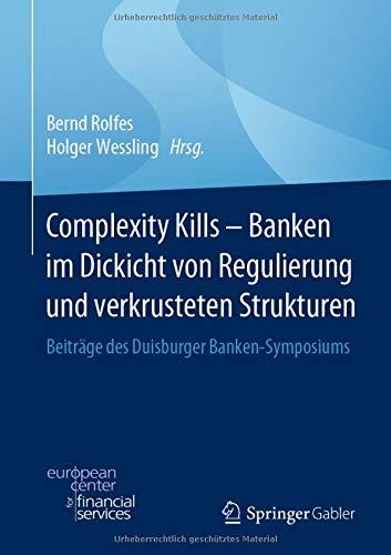 Complexity Kills - Banken im Dickicht von Regulierung und verkrusteten Strukturen: Beiträge des Duisburger Banken-Symposiums