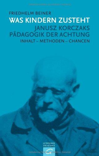 Was Kindern zusteht: Janusz Korczaks Pädagogik der Achtung - Inhalt - Methoden - Chancen