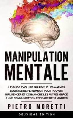 Manipulation Mentale: Le guide exclusif qui révèle les 6 armes secrètes de persuasion pour pouvoir influencer et convaincre les autres grâce à une communication efficace de 10 minutes