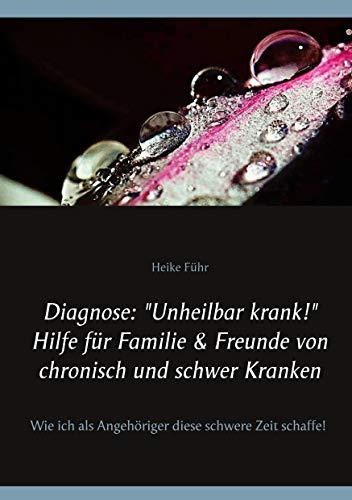 Diagnose: "Unheilbar krank!" Hilfe für Familie & Freunde von chronisch und schwer Kranken: Wie ich als Angehöriger diese schwere Zeit schaffe