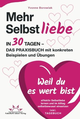 Mehr Selbstliebe in 30 Tagen – das Praxisbuch. Mit konkreten Beispielen und Übungen effektiv Selbstliebe lernen und im Alltag selbstbewusst einsetzen – Weil du es wert bist! Inkl. Tagebuch