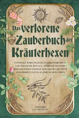 Das verlorene Zauberbuch der Kräuterhexen: Entdecke wirkungsvolle Kräuterrezepte und magische Rituale, verbinde dich mit der heilsamen Energie der Natur und ziehe Gesundheit, Glück & Liebe in dein Leb