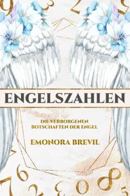 Engelszahlen – die verborgenen Botschaften der Engel: Wie Sie Engelszahlen anwenden und erfahren, was sie für Ihr Leben bereithalten, inkl. Ihrer persönlichen Engelszahl