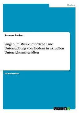 Singen im Musikunterricht. Eine Untersuchung von Liedern in aktuellen Unterrichtsmaterialien