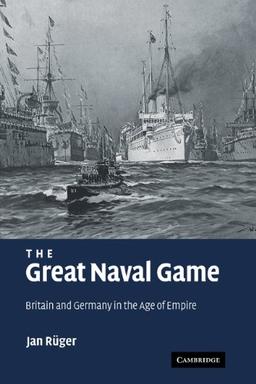 The Great Naval Game: Britain and Germany in the Age of Empire (Studies in the Social and Cultural History of Modern Warfare, Band 26)