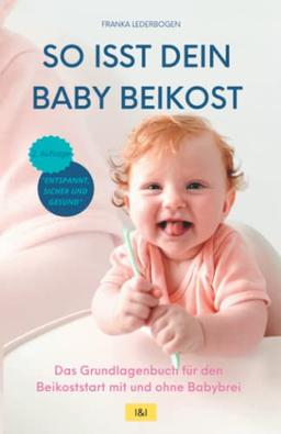 So isst dein Baby Beikost – Das Grundlagenbuch für den Beikoststart mit und ohne Babybrei: Eine Anleitung mit Beikost-Rezepten für die ersten 4 Wochen | Entspannte Beikosteinführung