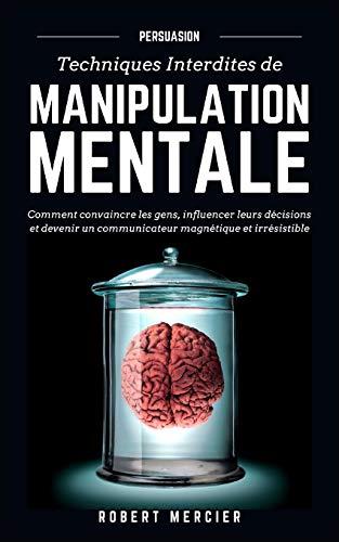 PERSUASION: Techniques interdites de Manipulation Mentale - Comment convaincre les gens, influencer leurs décisions et devenir un communicateur ... irrésistible (Communication efficace, Band 1)