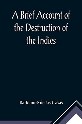 A Brief Account of the Destruction of the Indies; Or, a faithful NARRATIVE OF THE Horrid and Unexampled Massacres, Butcheries, and all manner of ... Spanish Party on the inhabitants of West