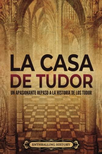 La Casa de Tudor: Un apasionante repaso a la historia de los Tudor (La historia de Inglaterra)