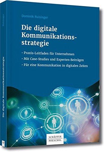 Die digitale Kommunikationsstrategie: Praxis-Leitfaden für Unternehmen - Mit Case Studys und Expertenbeiträgen - Für eine Kommunikation in digitalen Zeiten