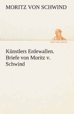 Künstlers Erdewallen. Briefe von Moritz v. Schwind (TREDITION CLASSICS)