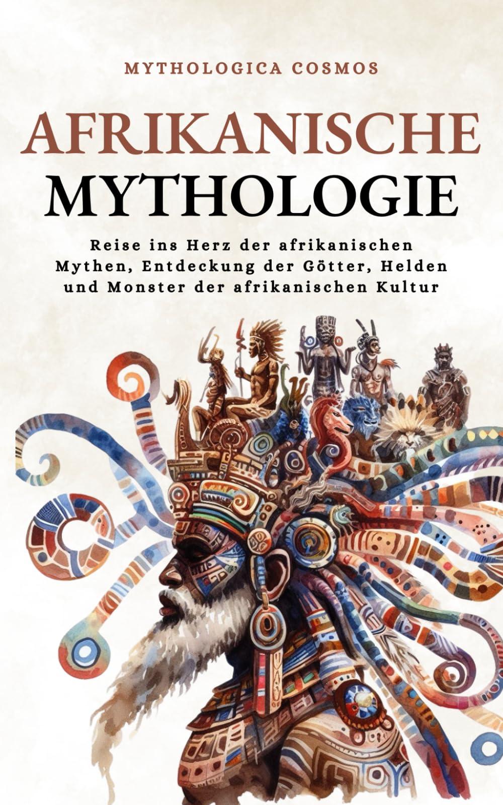 Afrikanische Mythologie: Reise ins Herz der afrikanischen Mythen, Entdeckung der Götter, Helden und Monster der afrikanischen Kultur (Mythologica Cosmos - DE)