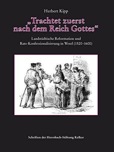 »Trachtet zuerst nach dem Reich Gottes«: Landstädtische Reformation und Rats-Konfessionalisierung in Wesel (1520-1600) (Schriften der Heresbach-Stiftung Kalkar)