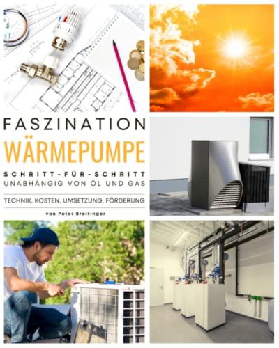 Faszination Wärmepumpe: Das große Wärmepumpen Buch mit allem Wissenswerten zu Technik, Kosten, Umsetzung und Förderung. Schritt-für-Schritt unabhängig von Öl und Gas durch Wärmepumpenanlagen.