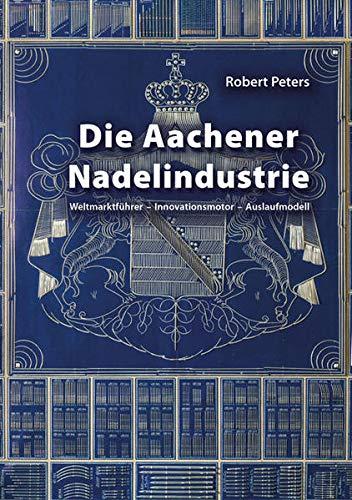 Die Aachener Nadelindustrie: Weltmarktführer – Innovationsmotor – Auslaufmodell (Aachener Studien zur Wirtschafts-, Sozial- und Technologiegeschichte)