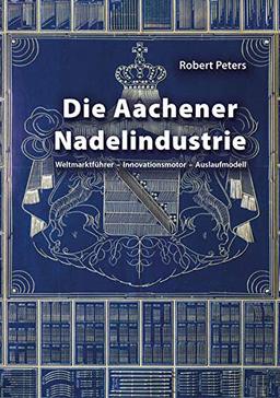 Die Aachener Nadelindustrie: Weltmarktführer – Innovationsmotor – Auslaufmodell (Aachener Studien zur Wirtschafts-, Sozial- und Technologiegeschichte)