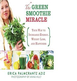 The Green Smoothie Miracle: Your Way to Increased Energy, Weight Loss, and Happiness