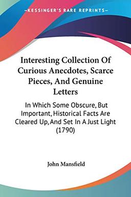 Interesting Collection Of Curious Anecdotes, Scarce Pieces, And Genuine Letters: In Which Some Obscure, But Important, Historical Facts Are Cleared Up, And Set In A Just Light (1790)