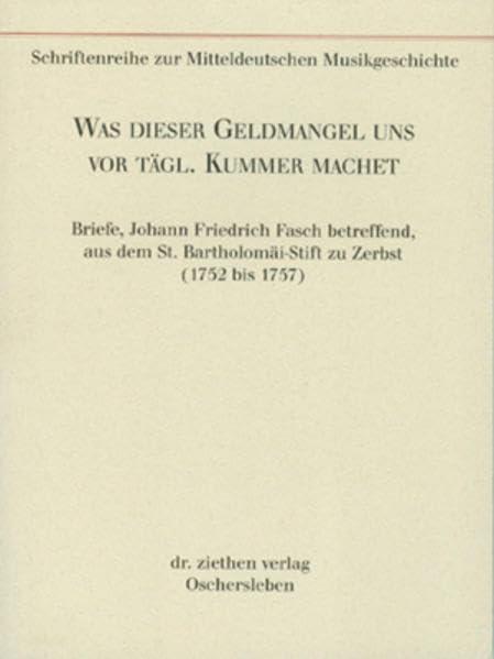 Was dieser Geldmangel uns vor täglich Kummer machet: Briefe, Johann Friedrich Fasch betreffend, aus dem St. Bartholomäi-Stift zu Zerbst (1752 bis ... Serie II: Forschungsbeiträge)