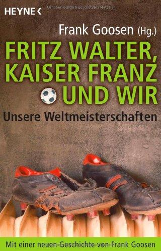 Fritz Walter, Kaiser Franz Und wir - Unsere Weltmeisterschaften: Mit einer neuen Geschichte von Frank Goosen