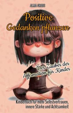 Positive Gedanken pflanzen - Der Zauber der Affirmation für Kinder: Kinderbuch für mehr Selbstvertrauen, innere Stärke und Achtsamkeit