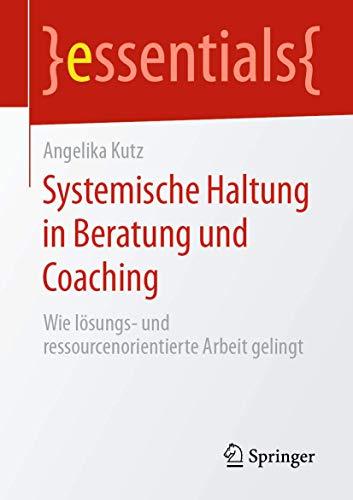 Systemische Haltung in Beratung und Coaching: Wie lösungs- und ressourcenorientierte Arbeit gelingt (essentials)