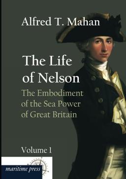 The Life of Nelson: The Embodiment of the Sea Power of Great Britain: Volume 1