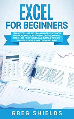 Excel for beginners: Learn Excel 2016, Including an Introduction to Formulas, Functions, Graphs, Charts, Macros, Modelling, Pivot Tables, Dashboards, Reports, Statistics, Excel Power Query, and More