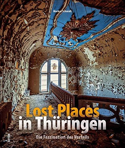 Lost Places in Thüringen. Die Faszination des Verfalls. Rund 130 brillante Fotografien zeigen verlassene Orte in Thüringen. (Sutton Momentaufnahmen)