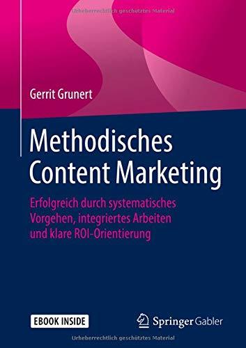 Methodisches Content Marketing: Erfolgreich durch systematisches Vorgehen, integriertes Arbeiten und klare ROI-Orientierung