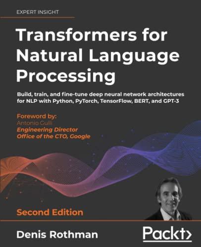 Transformers for Natural Language Processing: Build, train, and fine-tune deep neural network architectures for NLP with Python, PyTorch, TensorFlow, BERT, and GPT-3, 2nd Edition