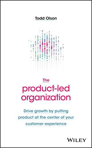 The Product-Led Organization: Drive Growth By Putting Product at the Center of Your Customer Experience