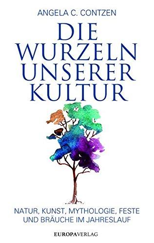 Die Wurzeln unserer Kultur: Natur, Kunst, Mythologie, Feste und Bräuche im Jahreslauf