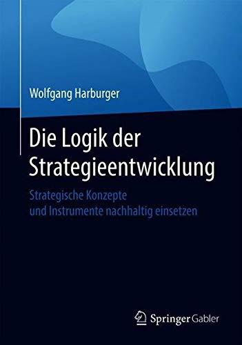 Die Logik der Strategieentwicklung: Strategische Konzepte und Instrumente nachhaltig einsetzen