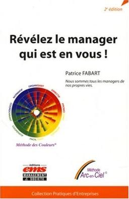 Révélez le manager qui est en vous ! : nous sommes tous les managers de nos propres vies : méthode Arc-en-Ciel